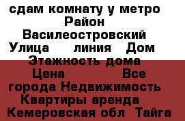 сдам комнату у метро › Район ­ Василеостровский › Улица ­ 11линия › Дом ­ 62 › Этажность дома ­ 6 › Цена ­ 12 000 - Все города Недвижимость » Квартиры аренда   . Кемеровская обл.,Тайга г.